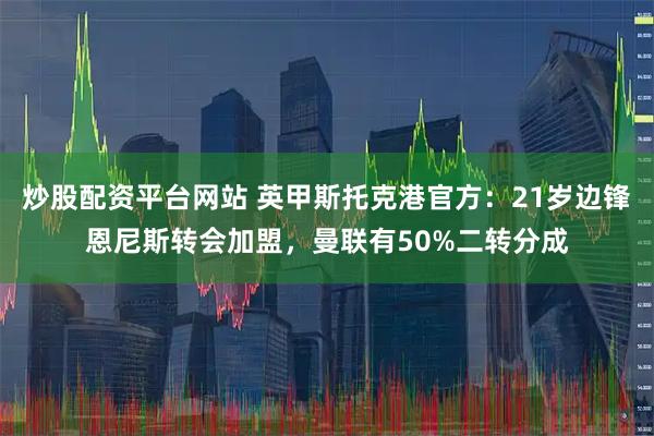 炒股配资平台网站 英甲斯托克港官方：21岁边锋恩尼斯转会加盟，曼联有50%二转分成