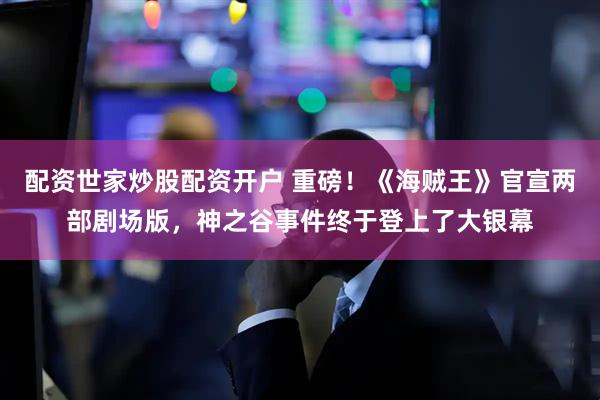 配资世家炒股配资开户 重磅！《海贼王》官宣两部剧场版，神之谷事件终于登上了大银幕