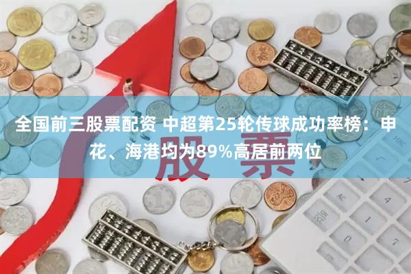 全国前三股票配资 中超第25轮传球成功率榜：申花、海港均为89%高居前两位