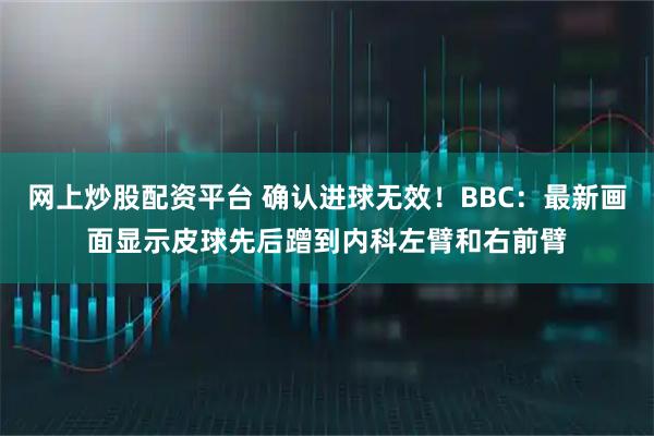 网上炒股配资平台 确认进球无效！BBC：最新画面显示皮球先后蹭到内科左臂和右前臂