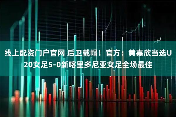线上配资门户官网 后卫戴帽！官方：黄嘉欣当选U20女足5-0新喀里多尼亚女足全场最佳