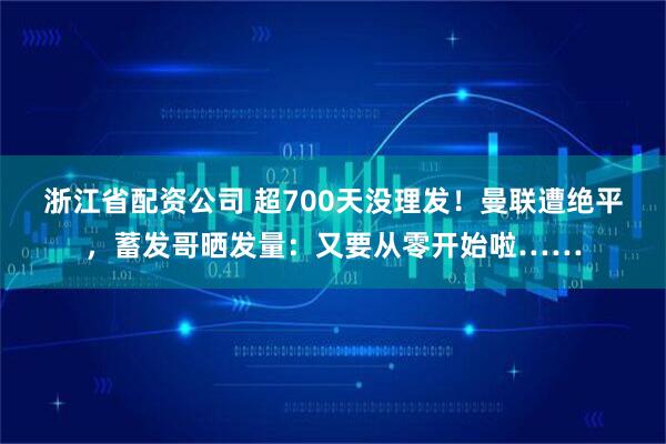 浙江省配资公司 超700天没理发！曼联遭绝平，蓄发哥晒发量：又要从零开始啦……