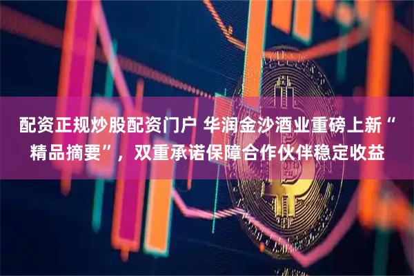 配资正规炒股配资门户 华润金沙酒业重磅上新“精品摘要”，双重承诺保障合作伙伴稳定收益