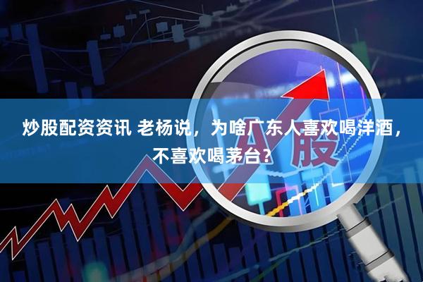 炒股配资资讯 老杨说，为啥广东人喜欢喝洋酒，不喜欢喝茅台？