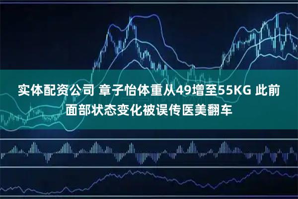 实体配资公司 章子怡体重从49增至55KG 此前面部状态变化被误传医美翻车